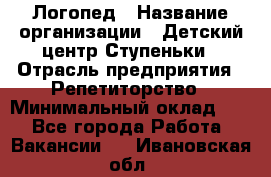 Логопед › Название организации ­ Детский центр Ступеньки › Отрасль предприятия ­ Репетиторство › Минимальный оклад ­ 1 - Все города Работа » Вакансии   . Ивановская обл.